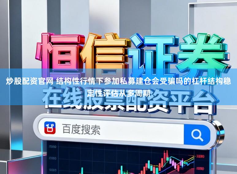 炒股配资官网 结构性行情下参加私募建仓会受骗吗的杠杆结构稳定性评估从多周期