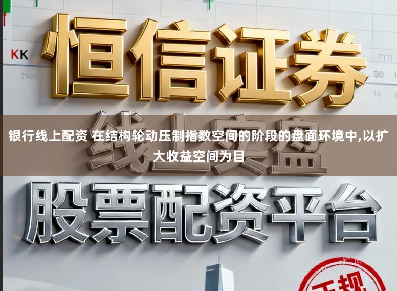 银行线上配资 在结构轮动压制指数空间的阶段的盘面环境中，以扩大收益空间为目