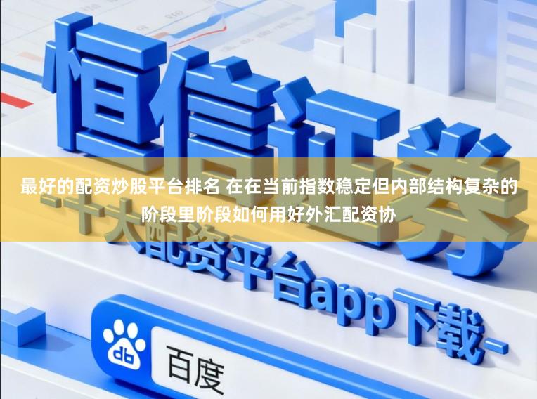 最好的配资炒股平台排名 在在当前指数稳定但内部结构复杂的阶段里阶段如何用好外汇配资协