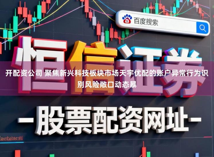 开配资公司 聚焦新兴科技板块市场天宇优配的账户异常行为识别风险敞口动态暴
