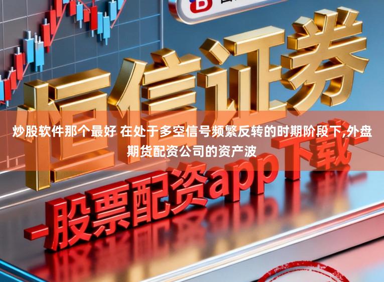 炒股软件那个最好 在处于多空信号频繁反转的时期阶段下，外盘期货配资公司的资产波