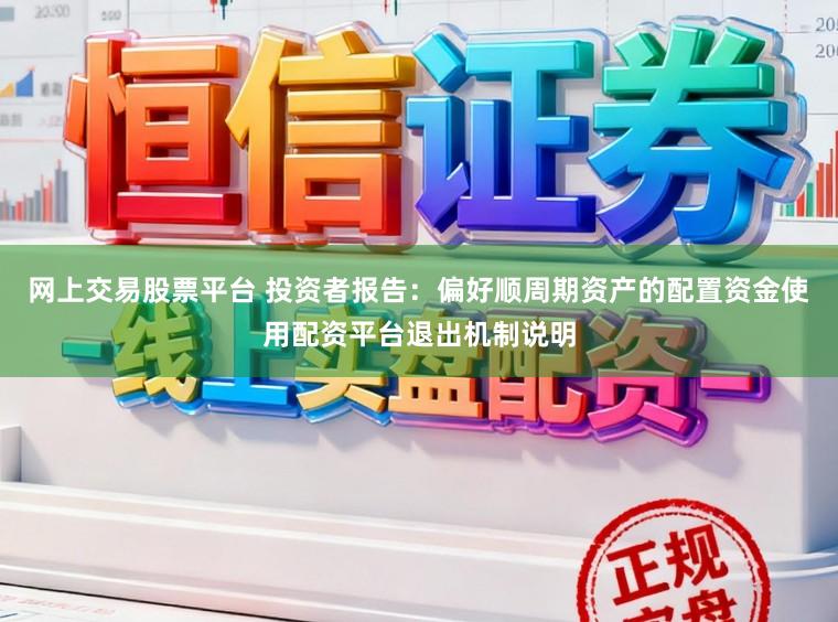 网上交易股票平台 投资者报告：偏好顺周期资产的配置资金使用配资平台退出机制说明