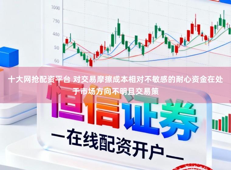 十大网抢配资平台 对交易摩擦成本相对不敏感的耐心资金在处于市场方向不明且交易策