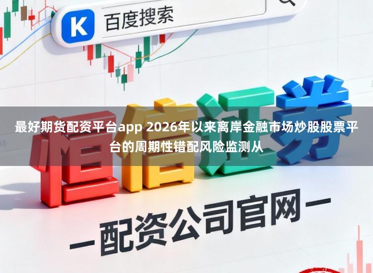 最好期货配资平台app 2026年以来离岸金融市场炒股股票平台的周期性错配风险监测从