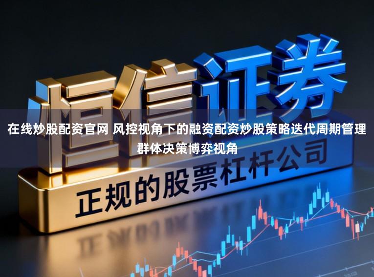 在线炒股配资官网 风控视角下的融资配资炒股策略迭代周期管理群体决策博弈视角