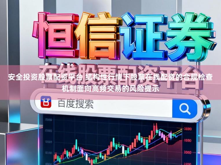 安全投资股票配资平台 结构性行情下股票在线配资的合规检查机制面向高频交易的风险提示