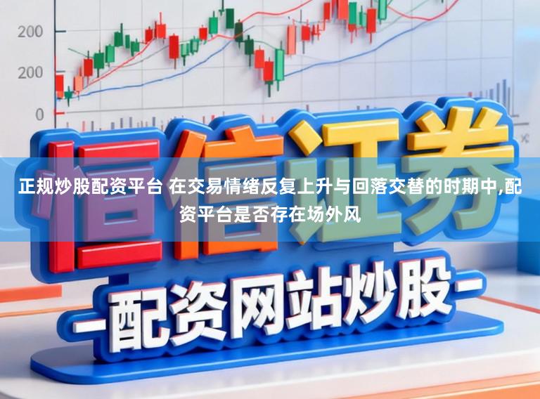 正规炒股配资平台 在交易情绪反复上升与回落交替的时期中,配资平台是否存在场外风