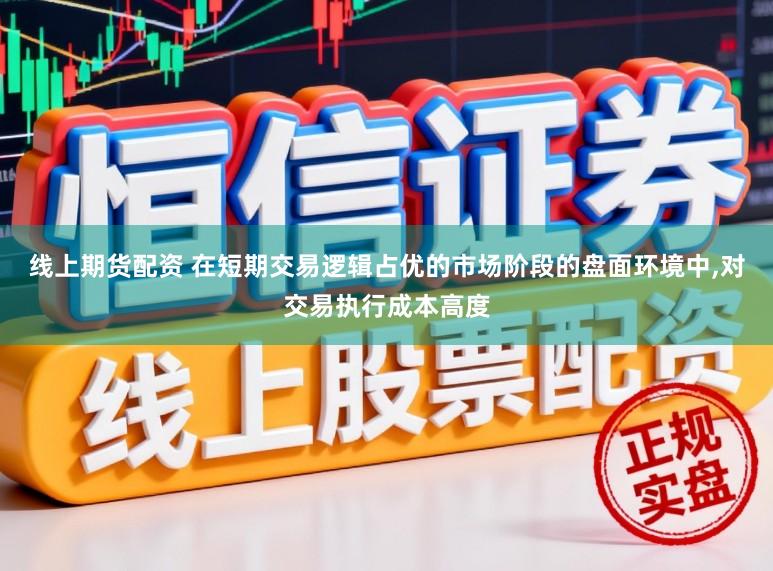 线上期货配资 在短期交易逻辑占优的市场阶段的盘面环境中,对交易执行成本高度