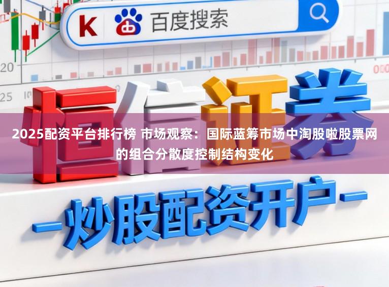 2025配资平台排行榜 市场观察：国际蓝筹市场中淘股啦股票网的组合分散度控制结构变化