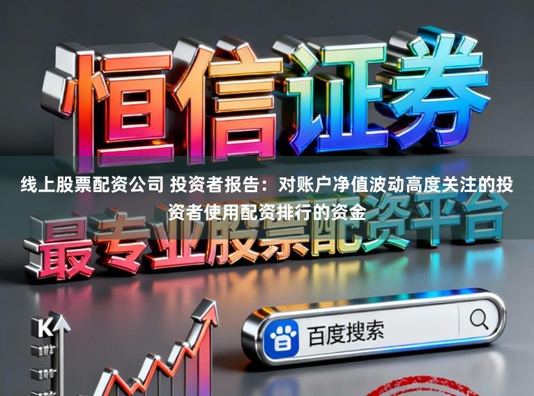 线上股票配资公司 投资者报告：对账户净值波动高度关注的投资者使用配资排行的资金