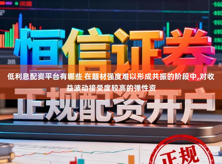 低利息配资平台有哪些 在题材强度难以形成共振的阶段中,对收益波动接受度较高的弹性资