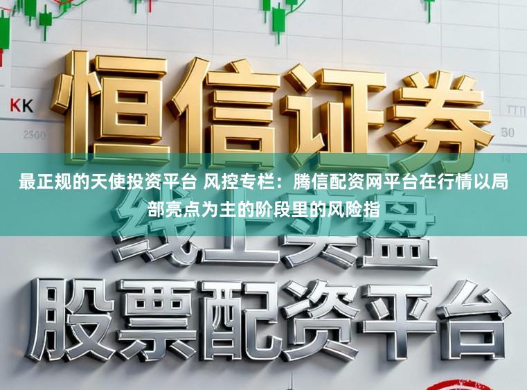 最正规的天使投资平台 风控专栏：腾信配资网平台在行情以局部亮点为主的阶段里的风险指