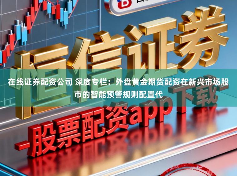 在线证券配资公司 深度专栏：外盘黄金期货配资在新兴市场股市的智能预警规则配置代