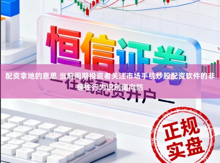 配资拿地的意思 当前周期投资者关注市场手机炒股配资软件的非理性行为识别面向防