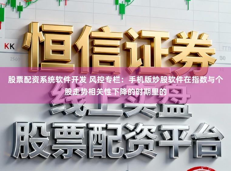 股票配资系统软件开发 风控专栏：手机版炒股软件在指数与个股走势相关性下降的时期里的