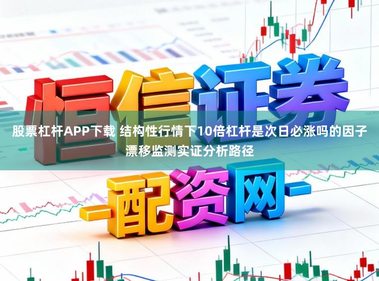 股票杠杆APP下载 结构性行情下10倍杠杆是次日必涨吗的因子漂移监测实证分析路径