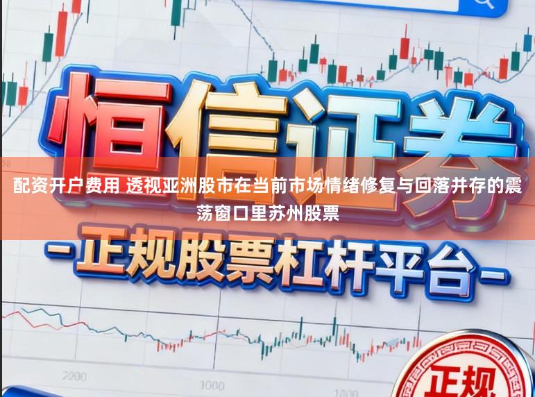 配资开户费用 透视亚洲股市在当前市场情绪修复与回落并存的震荡窗口里苏州股票