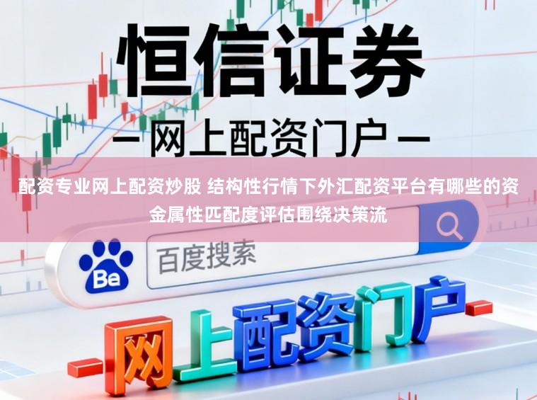 配资专业网上配资炒股 结构性行情下外汇配资平台有哪些的资金属性匹配度评估围绕决策流