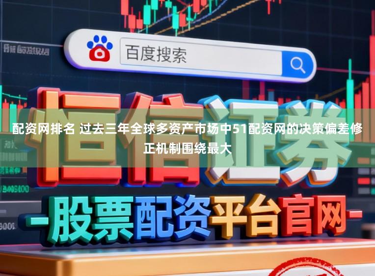 配资网排名 过去三年全球多资产市场中51配资网的决策偏差修正机制围绕最大