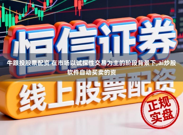 牛跟投股票配资 在市场以试探性交易为主的阶段背景下,ai炒股软件自动买卖的资