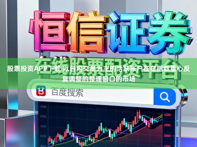 股票投资APP下载 以日内交易为主的活跃账户在在指数重心反复调整的整理窗口的市场