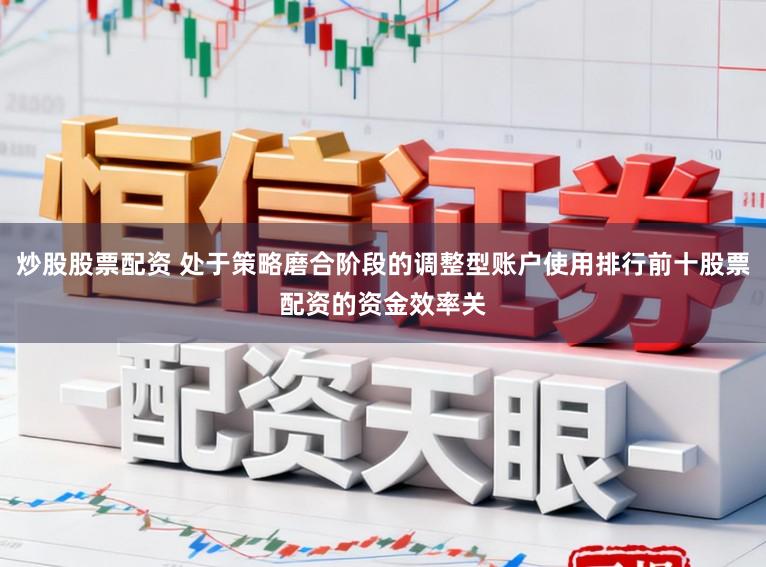 炒股股票配资 处于策略磨合阶段的调整型账户使用排行前十股票配资的资金效率关
