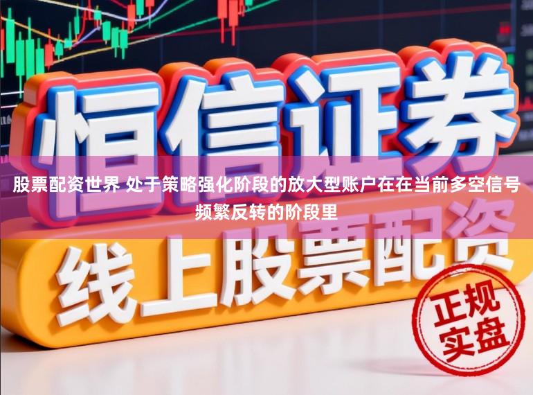 股票配资世界 处于策略强化阶段的放大型账户在在当前多空信号频繁反转的阶段里