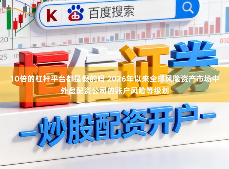 10倍的杠杆平台都是假的吗 2026年以来全球风险资产市场中外盘配资公司的账户风险等级划
