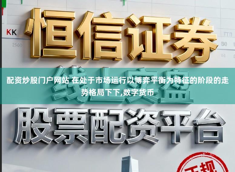 配资炒股门户网站 在处于市场运行以博弈平衡为特征的阶段的走势格局下下，数字货币