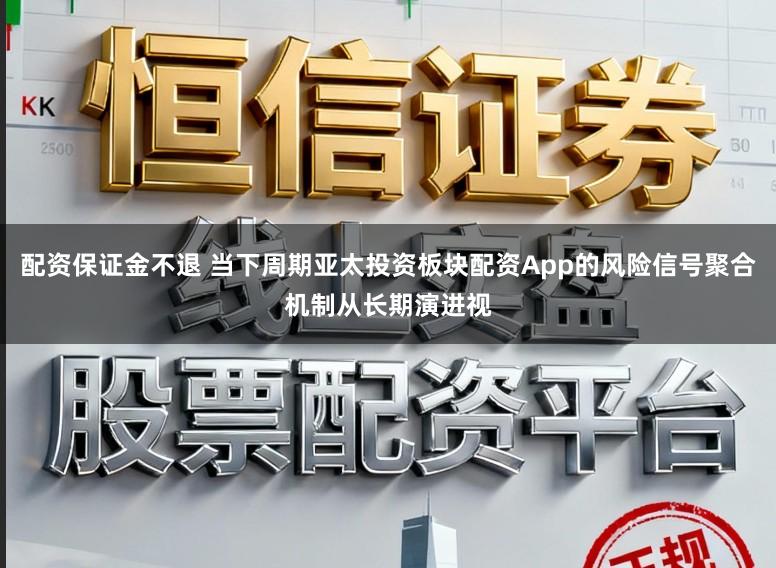 配资保证金不退 当下周期亚太投资板块配资App的风险信号聚合机制从长期演进视