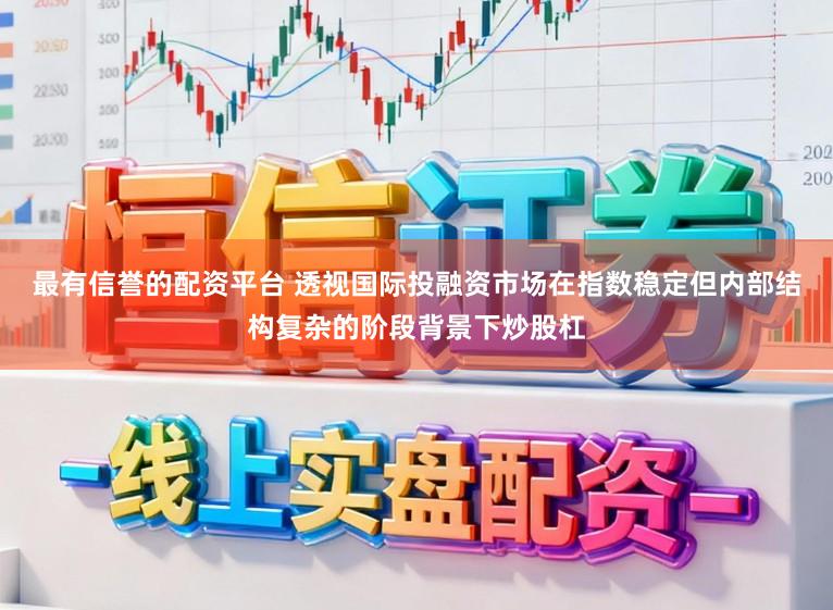 最有信誉的配资平台 透视国际投融资市场在指数稳定但内部结构复杂的阶段背景下炒股杠