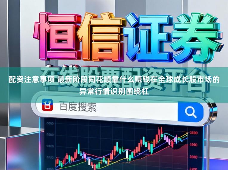 配资注意事项 最新阶段同花顺靠什么赚钱在全球成长股市场的异常行情识别围绕杠