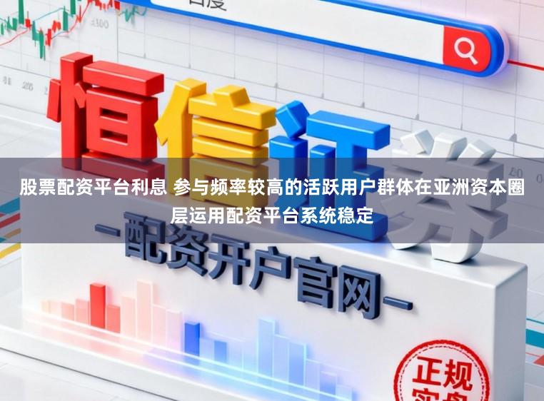 股票配资平台利息 参与频率较高的活跃用户群体在亚洲资本圈层运用配资平台系统稳定