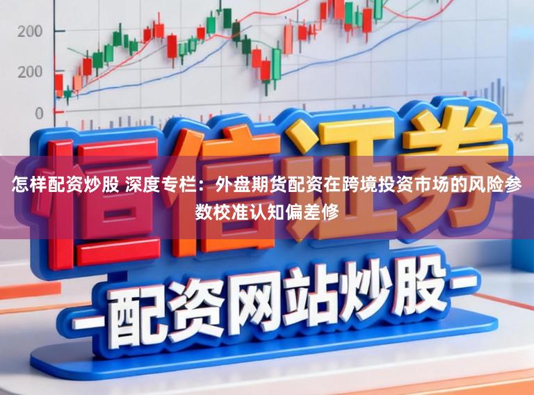 怎样配资炒股 深度专栏：外盘期货配资在跨境投资市场的风险参数校准认知偏差修