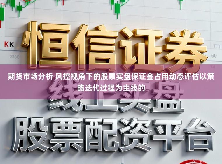 期货市场分析 风控视角下的股票实盘保证金占用动态评估以策略迭代过程为主线的