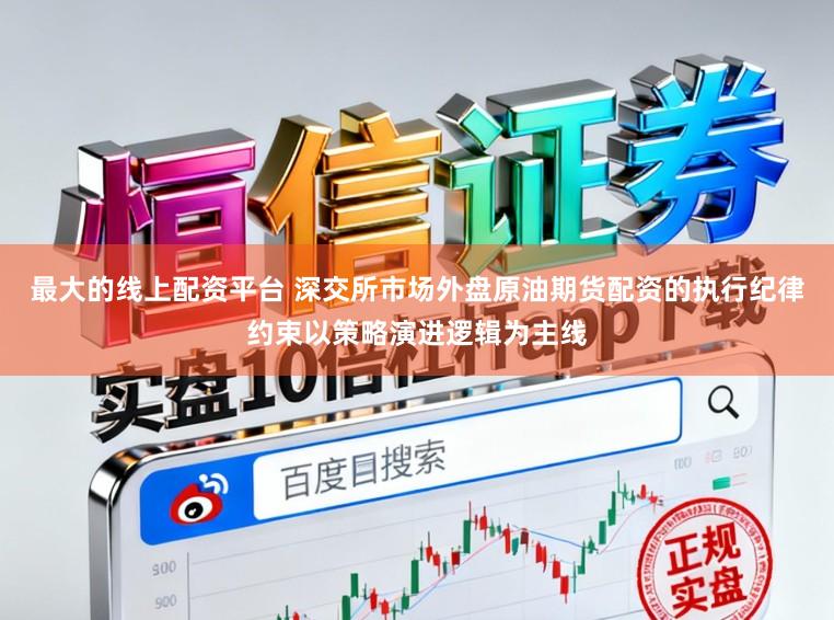 最大的线上配资平台 深交所市场外盘原油期货配资的执行纪律约束以策略演进逻辑为主线