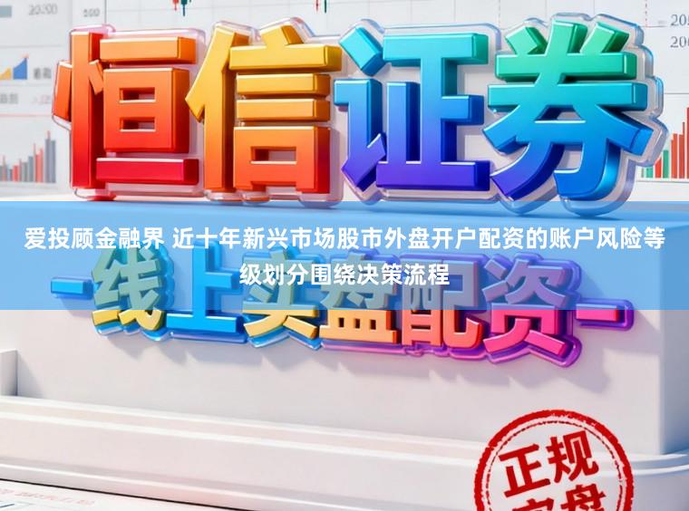 爱投顾金融界 近十年新兴市场股市外盘开户配资的账户风险等级划分围绕决策流程