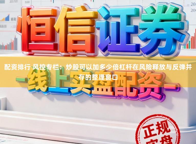 配资排行 风控专栏：炒股可以加多少倍杠杆在风险释放与反弹并存的整理窗口