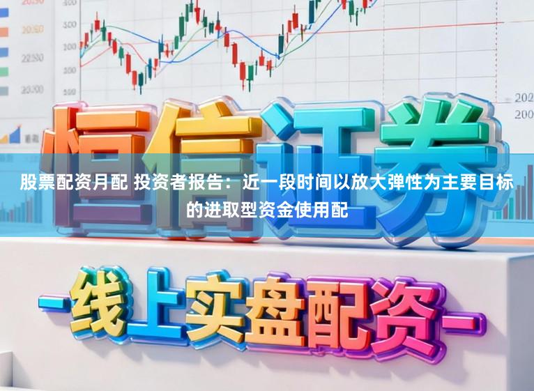 股票配资月配 投资者报告：近一段时间以放大弹性为主要目标的进取型资金使用配