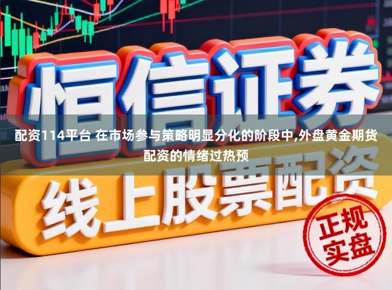 配资114平台 在市场参与策略明显分化的阶段中，外盘黄金期货配资的情绪过热预