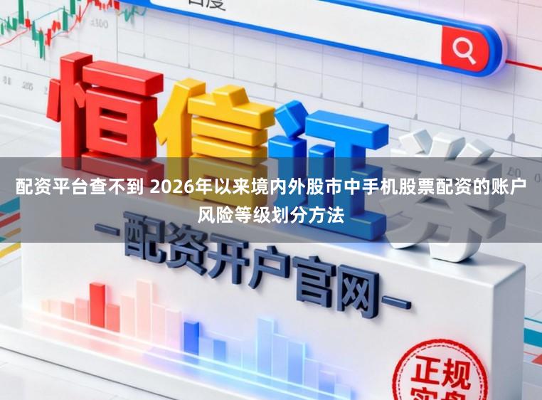 配资平台查不到 2026年以来境内外股市中手机股票配资的账户风险等级划分方法