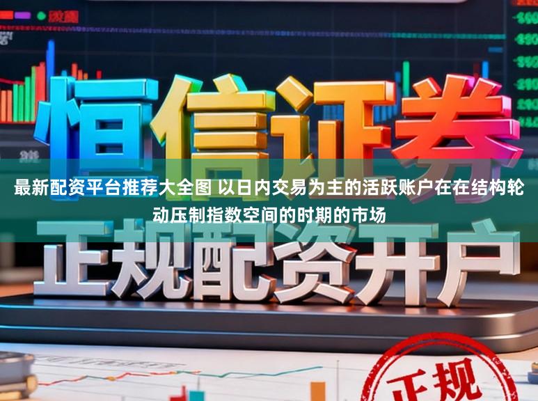 最新配资平台推荐大全图 以日内交易为主的活跃账户在在结构轮动压制指数空间的时期的市场