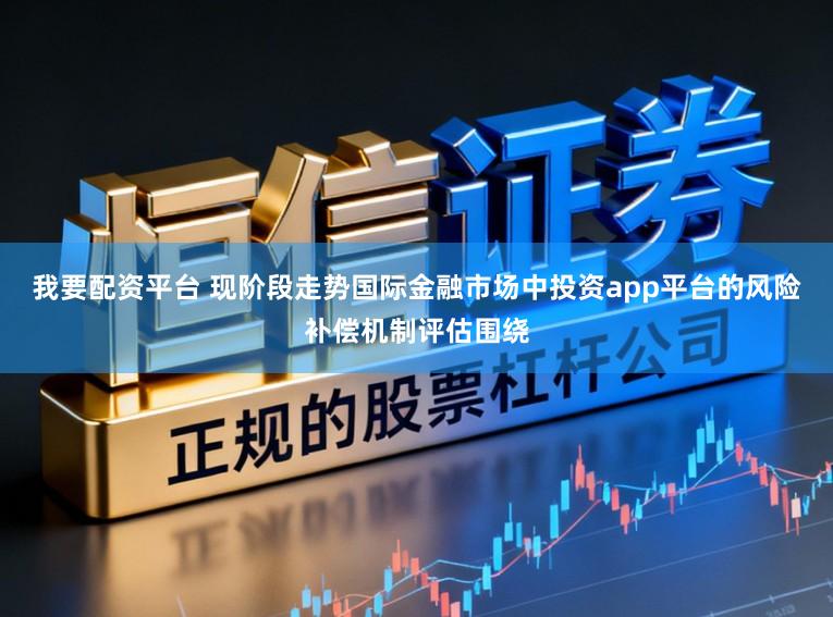 我要配资平台 现阶段走势国际金融市场中投资app平台的风险补偿机制评估围绕