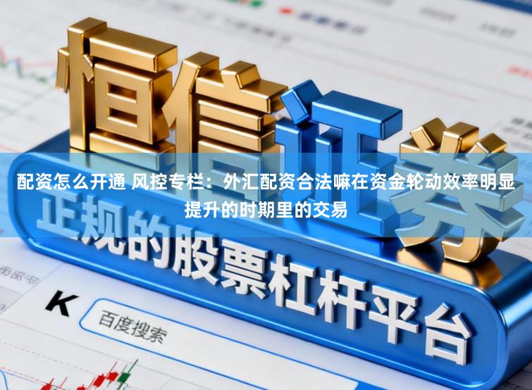 配资怎么开通 风控专栏：外汇配资合法嘛在资金轮动效率明显提升的时期里的交易