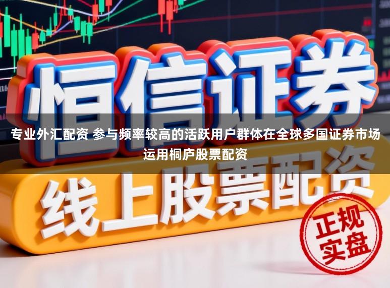 专业外汇配资 参与频率较高的活跃用户群体在全球多国证券市场运用桐庐股票配资