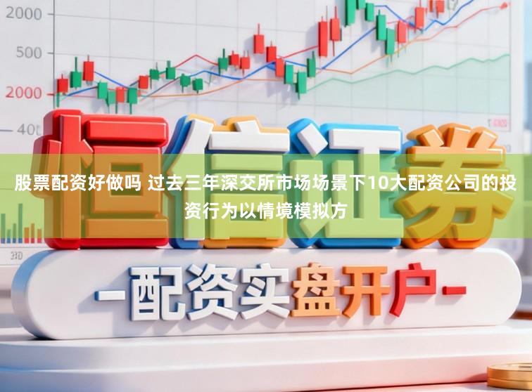 股票配资好做吗 过去三年深交所市场场景下10大配资公司的投资行为以情境模拟方