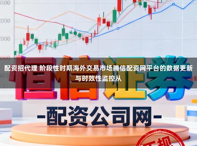 配资招代理 阶段性时期海外交易市场腾信配资网平台的数据更新与时效性监控从