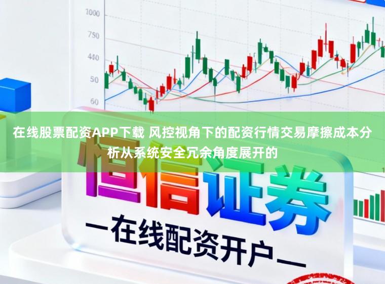 在线股票配资APP下载 风控视角下的配资行情交易摩擦成本分析从系统安全冗余角度展开的