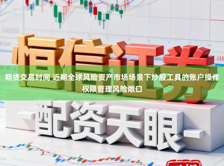 期货交易时间 近期全球风险资产市场场景下炒股工具的账户操作权限管理风险敞口