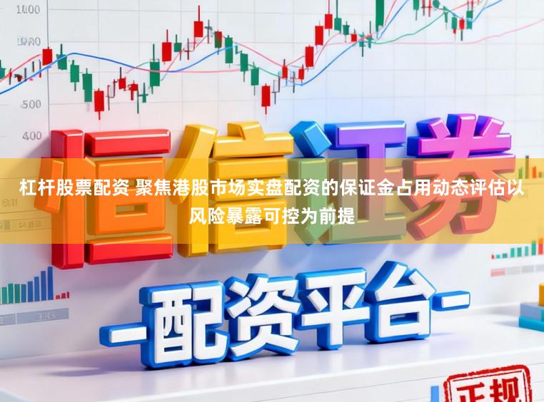 杠杆股票配资 聚焦港股市场实盘配资的保证金占用动态评估以风险暴露可控为前提